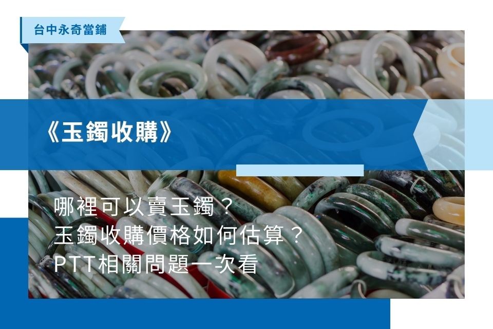 當鋪、銀樓有收玉嗎？哪裡可以高價賣玉鐲？玉鐲收購價格如何估算？
